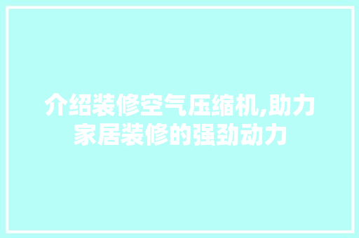 介绍装修空气压缩机,助力家居装修的强劲动力