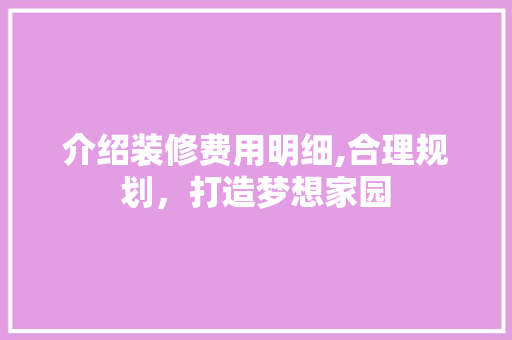 介绍装修费用明细,合理规划，打造梦想家园