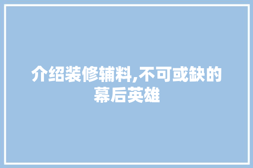 介绍装修辅料,不可或缺的幕后英雄