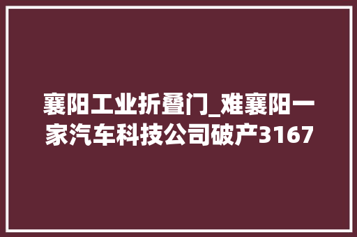 襄阳工业折叠门_难襄阳一家汽车科技公司破产3167亩工业地1900万拍卖还流拍