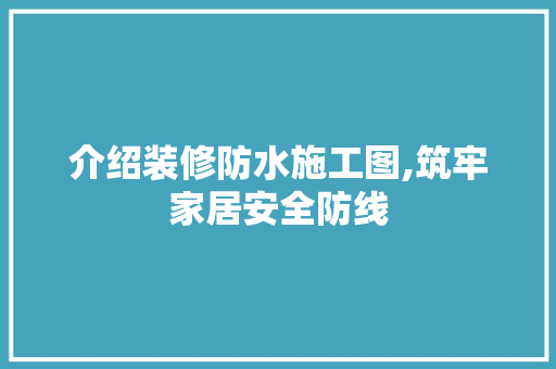 介绍装修防水施工图,筑牢家居安全防线