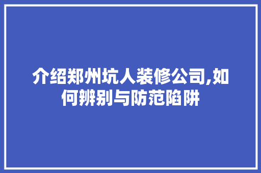 介绍郑州坑人装修公司,如何辨别与防范陷阱