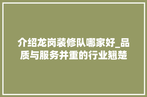 介绍龙岗装修队哪家好_品质与服务并重的行业翘楚