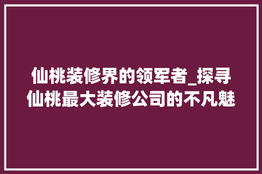 仙桃装修界的领军者_探寻仙桃最大装修公司的不凡魅力