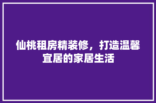 仙桃租房精装修，打造温馨宜居的家居生活