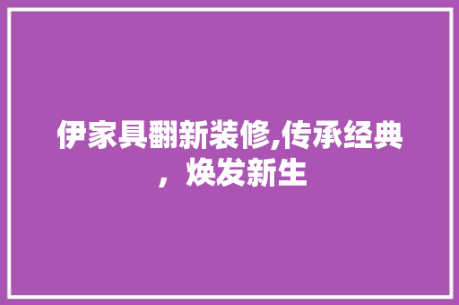 伊家具翻新装修,传承经典，焕发新生