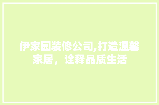 伊家园装修公司,打造温馨家居，诠释品质生活
