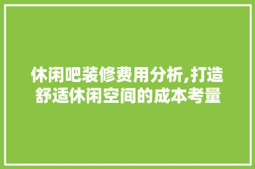 休闲吧装修费用分析,打造舒适休闲空间的成本考量