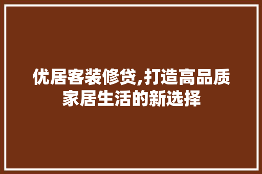 优居客装修贷,打造高品质家居生活的新选择