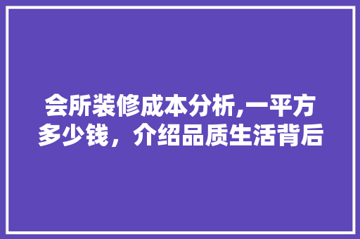 会所装修成本分析,一平方多少钱，介绍品质生活背后的价格秘密