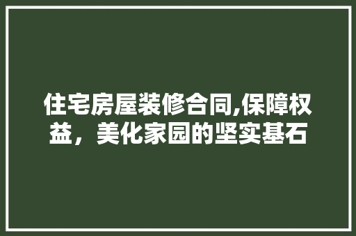 住宅房屋装修合同,保障权益，美化家园的坚实基石