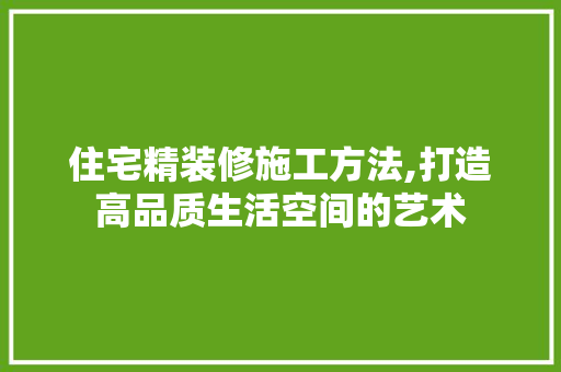 住宅精装修施工方法,打造高品质生活空间的艺术