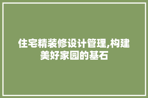 住宅精装修设计管理,构建美好家园的基石