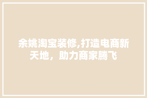 余姚淘宝装修,打造电商新天地，助力商家腾飞