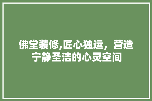 佛堂装修,匠心独运，营造宁静圣洁的心灵空间