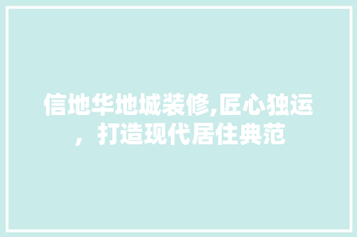 信地华地城装修,匠心独运，打造现代居住典范