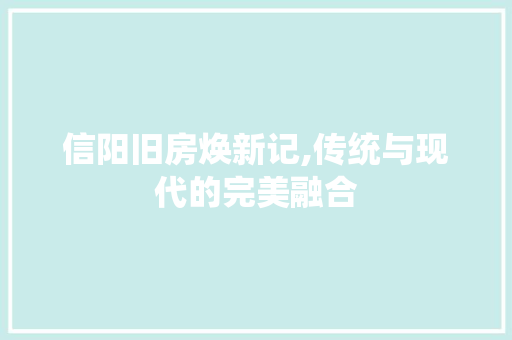 信阳旧房焕新记,传统与现代的完美融合