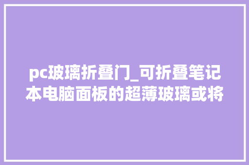 pc玻璃折叠门_可折叠笔记本电脑面板的超薄玻璃或将在2026年分娩