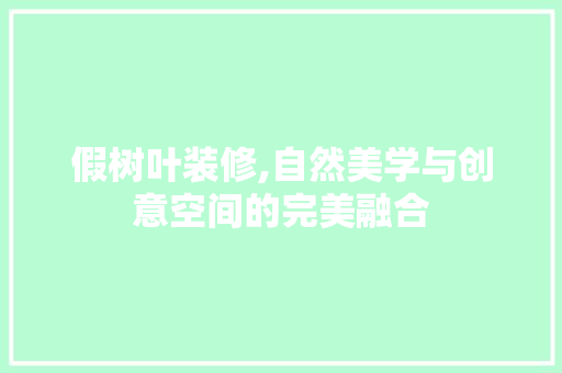 假树叶装修,自然美学与创意空间的完美融合