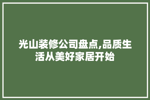 光山装修公司盘点,品质生活从美好家居开始