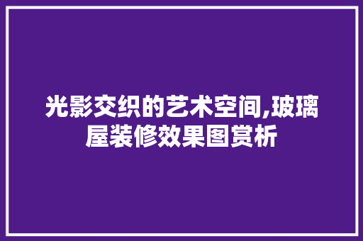 光影交织的艺术空间,玻璃屋装修效果图赏析