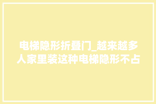 电梯隐形折叠门_越来越多人家里装这种电梯隐形不占地白叟高下楼很轻松