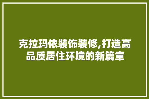 克拉玛依装饰装修,打造高品质居住环境的新篇章