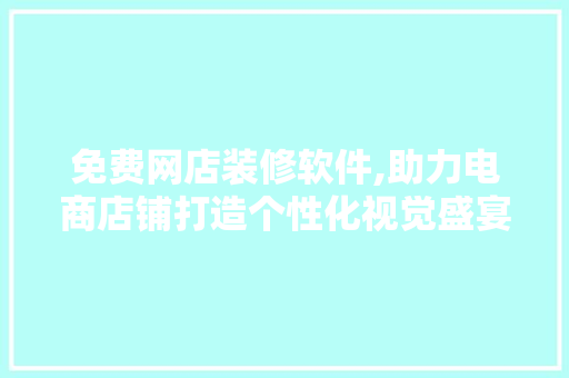 免费网店装修软件,助力电商店铺打造个性化视觉盛宴