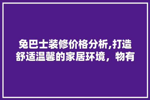 兔巴士装修价格分析,打造舒适温馨的家居环境，物有所值的选择！