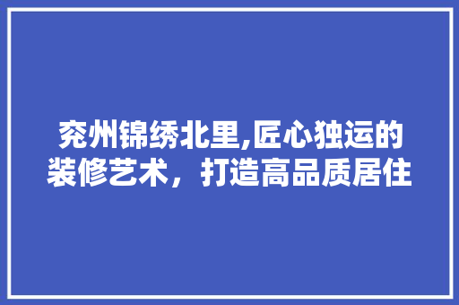 兖州锦绣北里,匠心独运的装修艺术，打造高品质居住空间