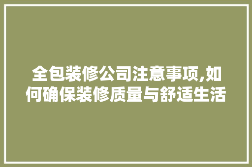 全包装修公司注意事项,如何确保装修质量与舒适生活