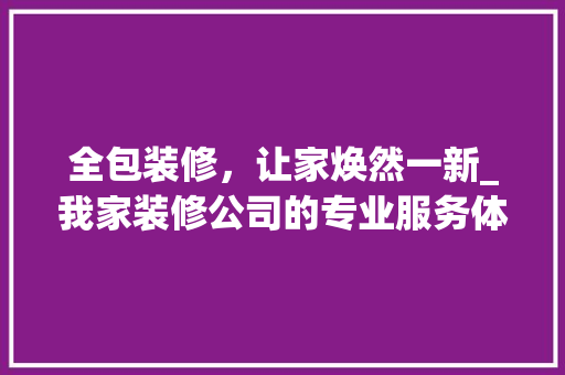 全包装修，让家焕然一新_我家装修公司的专业服务体验