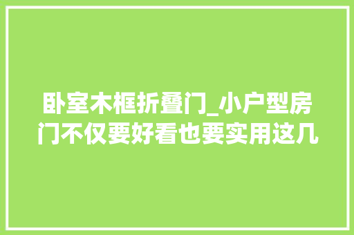 卧室木框折叠门_小户型房门不仅要好看也要实用这几款来试一试吧