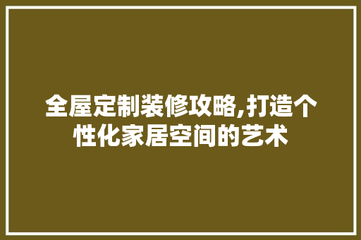 全屋定制装修攻略,打造个性化家居空间的艺术