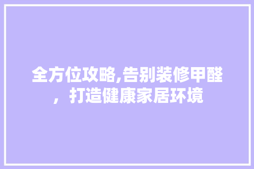 全方位攻略,告别装修甲醛，打造健康家居环境