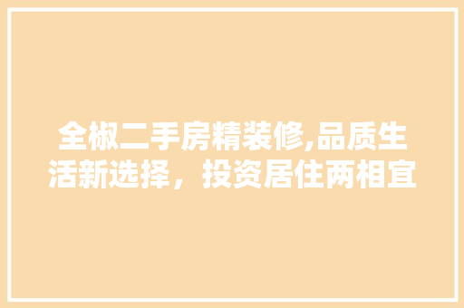 全椒二手房精装修,品质生活新选择，投资居住两相宜