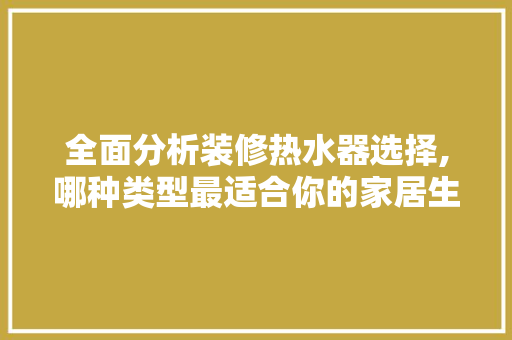 全面分析装修热水器选择,哪种类型最适合你的家居生活