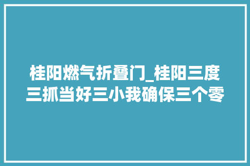 桂阳燃气折叠门_桂阳三度三抓当好三小我确保三个零
