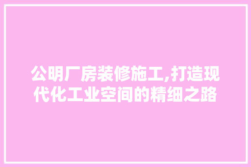 公明厂房装修施工,打造现代化工业空间的精细之路