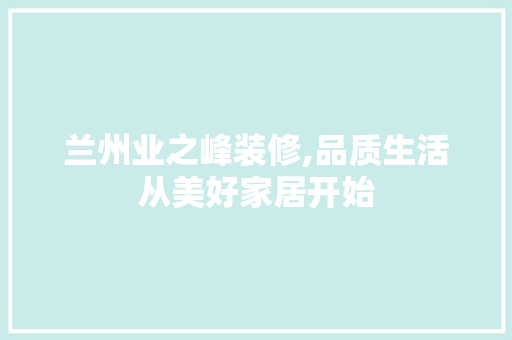 兰州业之峰装修,品质生活从美好家居开始