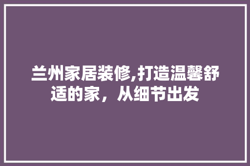 兰州家居装修,打造温馨舒适的家，从细节出发