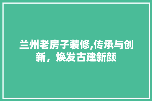 兰州老房子装修,传承与创新，焕发古建新颜