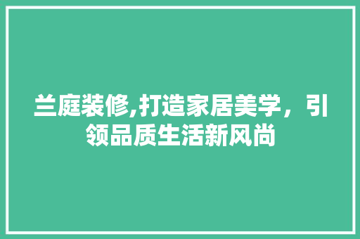 兰庭装修,打造家居美学，引领品质生活新风尚
