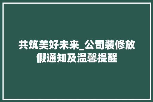 共筑美好未来_公司装修放假通知及温馨提醒