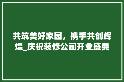 共筑美好家园，携手共创辉煌_庆祝装修公司开业盛典