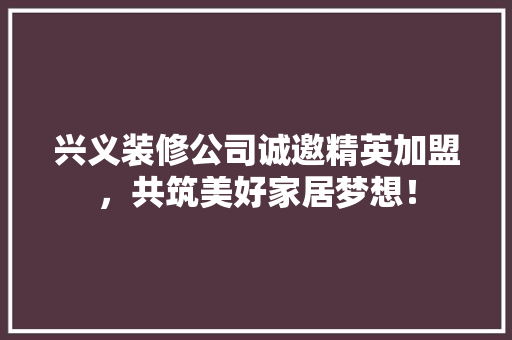 兴义装修公司诚邀精英加盟，共筑美好家居梦想！