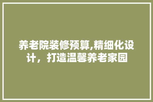 养老院装修预算,精细化设计，打造温馨养老家园