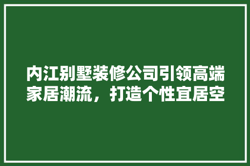 内江别墅装修公司引领高端家居潮流，打造个性宜居空间