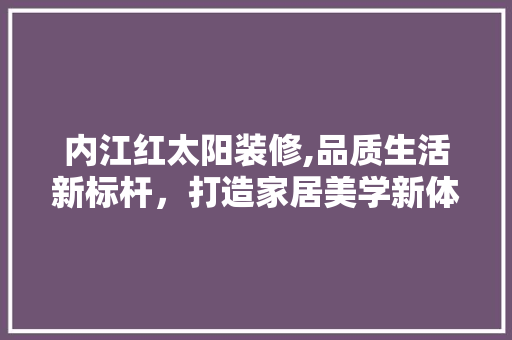 内江红太阳装修,品质生活新标杆，打造家居美学新体验