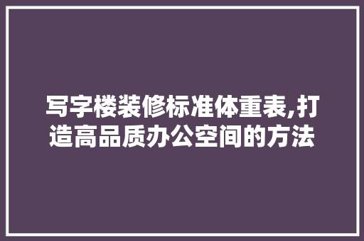 写字楼装修标准体重表,打造高品质办公空间的方法